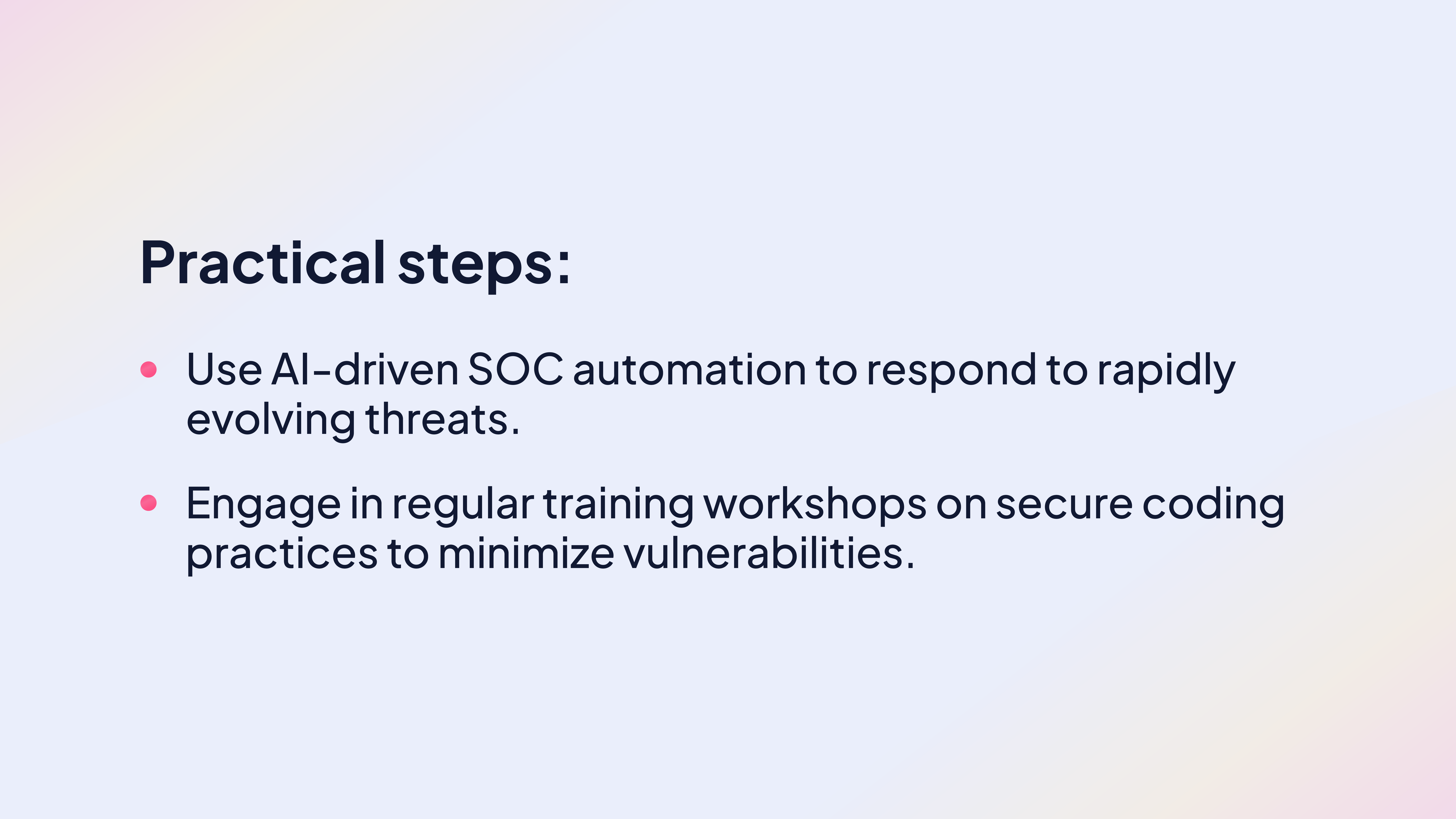 Practical steps:
Use AI-driven SOC automation to respond to rapidly evolving threats.
Engage in regular training workshops on secure coding practices to minimize vulnerabilities.